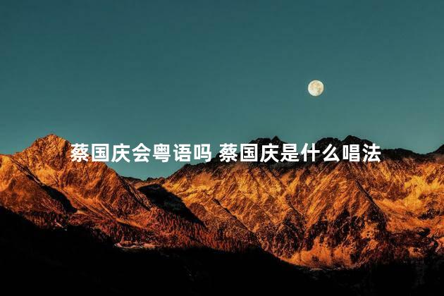 蔡国庆会粤语吗 蔡国庆是什么唱法